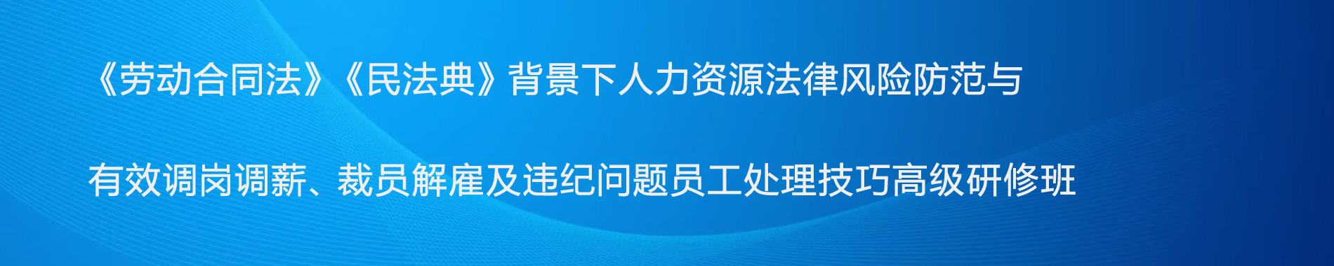 《勞動(dòng)合同法》《民法典》背景下人力資源法律風(fēng)險(xiǎn)防范與有效調(diào)崗調(diào)薪、裁員解雇及違紀(jì)問題員工處理技巧高級(jí)研修班